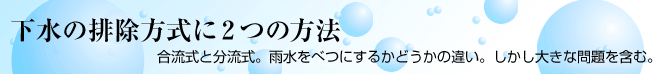 下水の排除方式に2つの方法 合流式と分流式。雨水をべつにするかどうかの違い。しかし大きな問題を含む。