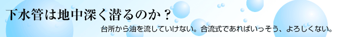 下水管は地中深く潜るのか? 台所から油を流していけない。合流式であればいっそう、よろしくない。