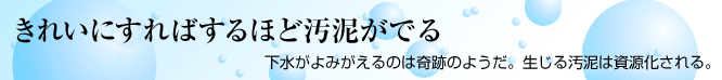 きれいにすればするほど汚泥がでる 下水がよみがえるのは奇跡のようだ。生じる汚泥は資源化される。